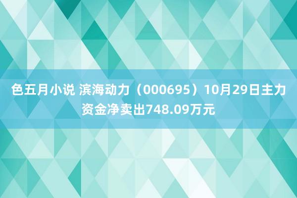 色五月小说 滨海动力（000695）10月29日主力资金净卖出748.09万元