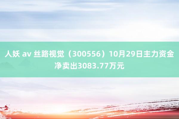 人妖 av 丝路视觉（300556）10月29日主力资金净卖出3083.77万元