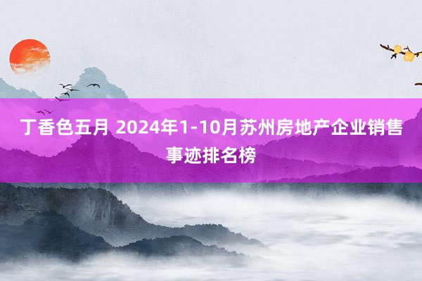 丁香色五月 2024年1-10月苏州房地产企业销售事迹排名榜