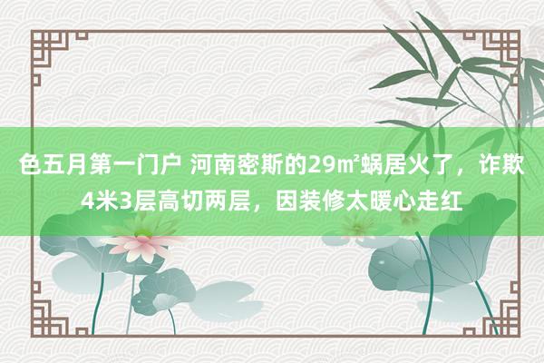 色五月第一门户 河南密斯的29㎡蜗居火了，诈欺4米3层高切两层，因装修太暖心走红