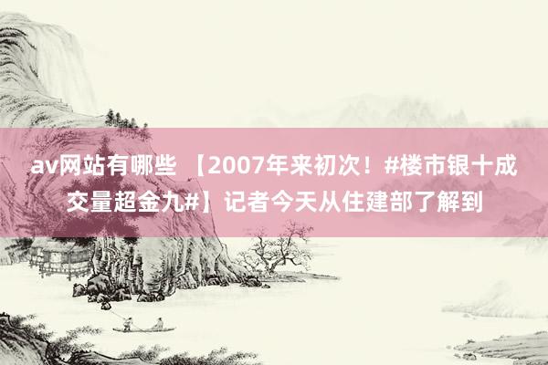 av网站有哪些 【2007年来初次！#楼市银十成交量超金九#】记者今天从住建部了解到