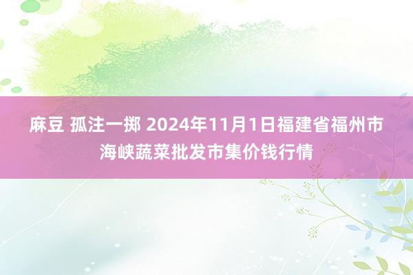 麻豆 孤注一掷 2024年11月1日福建省福州市海峡蔬菜批发市集价钱行情