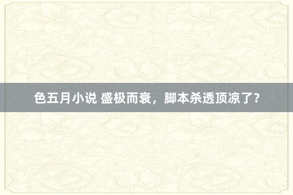 色五月小说 盛极而衰，脚本杀透顶凉了？