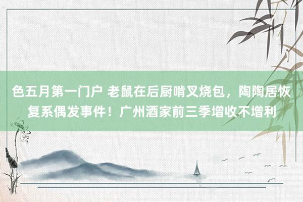 色五月第一门户 老鼠在后厨啃叉烧包，陶陶居恢复系偶发事件！广州酒家前三季增收不增利