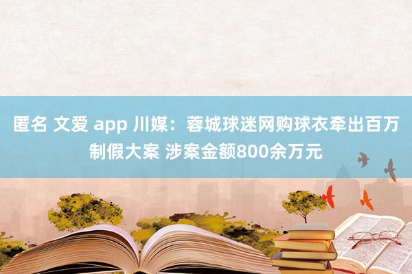 匿名 文爱 app 川媒：蓉城球迷网购球衣牵出百万制假大案 涉案金额800余万元