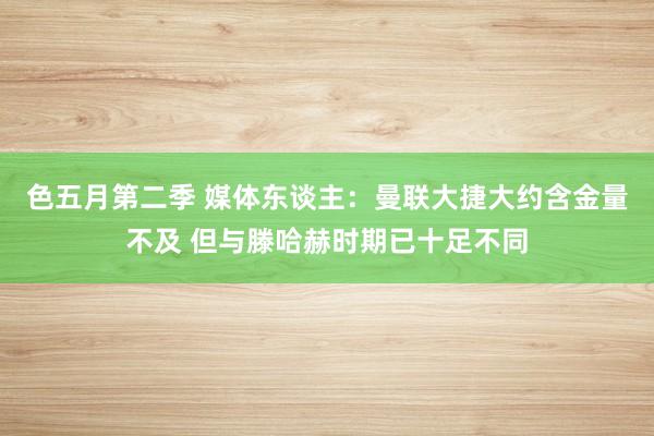 色五月第二季 媒体东谈主：曼联大捷大约含金量不及 但与滕哈赫时期已十足不同