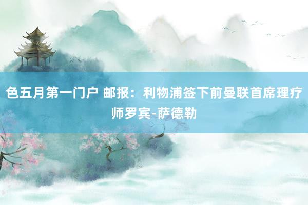 色五月第一门户 邮报：利物浦签下前曼联首席理疗师罗宾-萨德勒