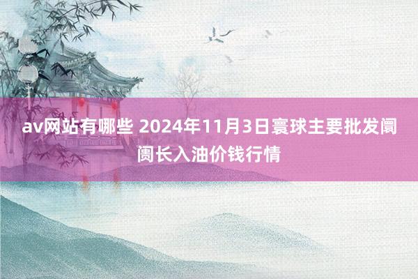 av网站有哪些 2024年11月3日寰球主要批发阛阓长入油价钱行情