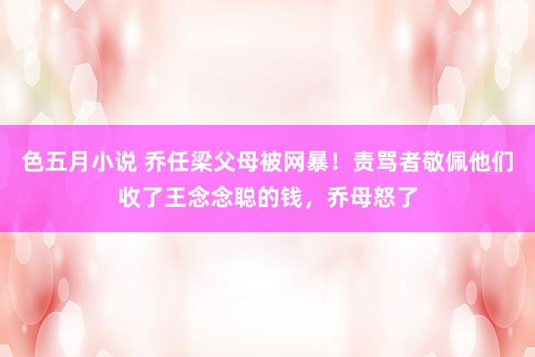 色五月小说 乔任梁父母被网暴！责骂者敬佩他们收了王念念聪的钱，乔母怒了