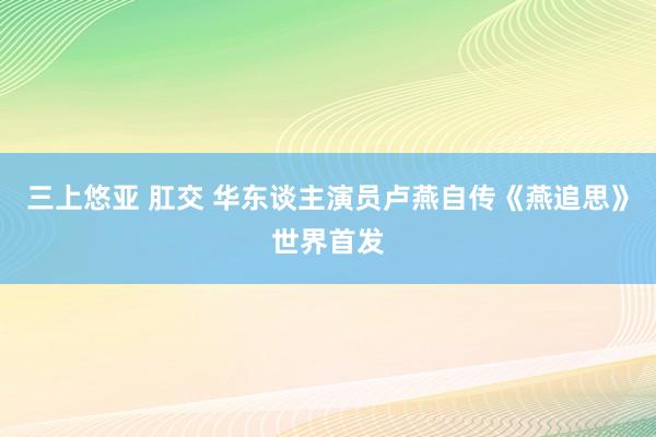 三上悠亚 肛交 华东谈主演员卢燕自传《燕追思》世界首发