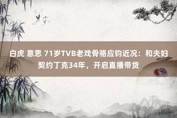 白虎 意思 71岁TVB老戏骨骆应钧近况：和夫妇契约丁克34年，开启直播带货