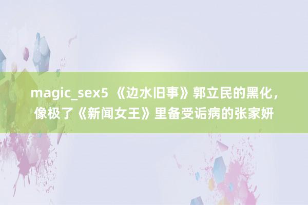 magic_sex5 《边水旧事》郭立民的黑化，像极了《新闻女王》里备受诟病的张家妍