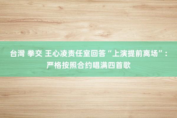 台灣 拳交 王心凌责任室回答“上演提前离场”：严格按照合约唱满四首歌