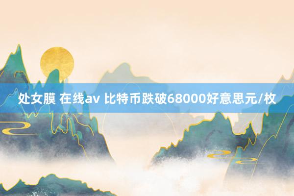 处女膜 在线av 比特币跌破68000好意思元/枚