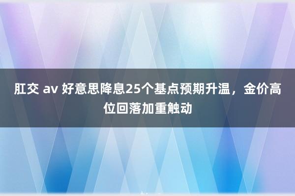 肛交 av 好意思降息25个基点预期升温，金价高位回落加重触动