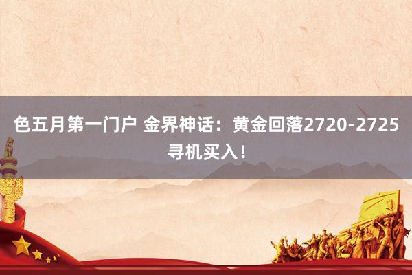 色五月第一门户 金界神话：黄金回落2720-2725寻机买入！