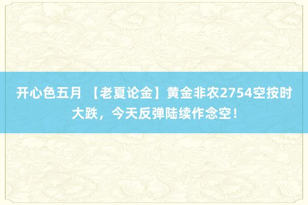 开心色五月 【老夏论金】黄金非农2754空按时大跌，今天反弹陆续作念空！