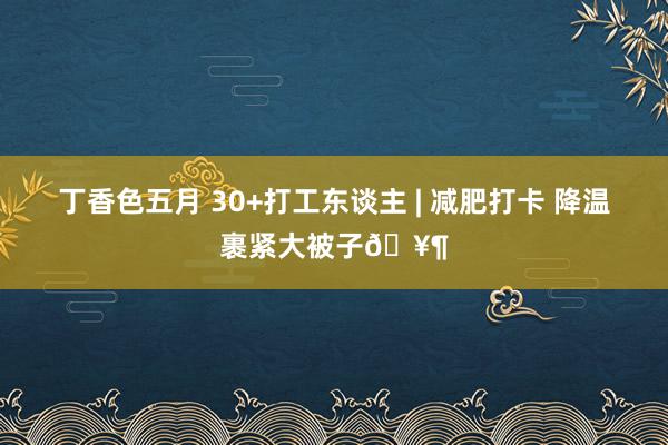 丁香色五月 30+打工东谈主 | 减肥打卡 降温裹紧大被子🥶