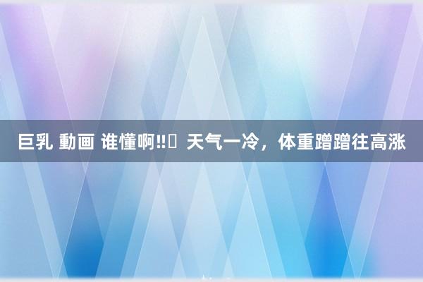 巨乳 動画 谁懂啊‼️天气一冷，体重蹭蹭往高涨