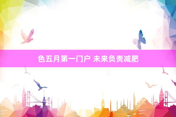 色五月第一门户 未来负责减肥