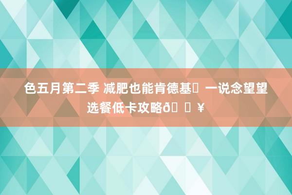 色五月第二季 减肥也能肯德基❓一说念望望选餐低卡攻略🔥