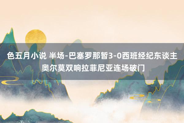 色五月小说 半场-巴塞罗那暂3-0西班经纪东谈主 奥尔莫双响拉菲尼亚连场破门