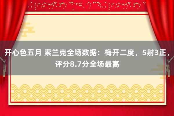 开心色五月 索兰克全场数据：梅开二度，5射3正，评分8.7分全场最高