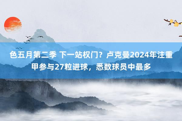 色五月第二季 下一站权门？卢克曼2024年注重甲参与27粒进球，悉数球员中最多