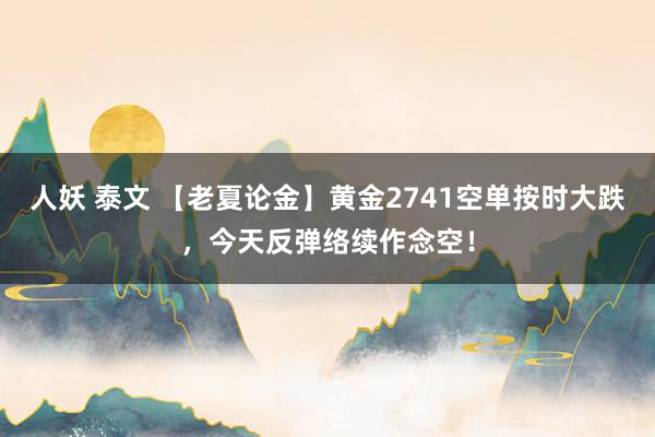 人妖 泰文 【老夏论金】黄金2741空单按时大跌，今天反弹络续作念空！