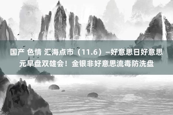 国产 色情 汇海点市（11.6）—好意思日好意思元早盘双雄会！金银非好意思流毒防洗盘
