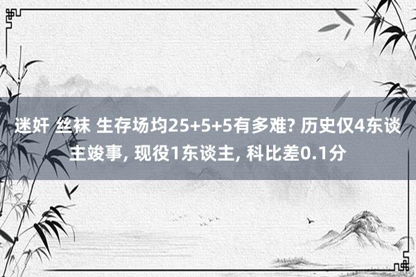 迷奸 丝袜 生存场均25+5+5有多难? 历史仅4东谈主竣事， 现役1东谈主， 科比差0.1分