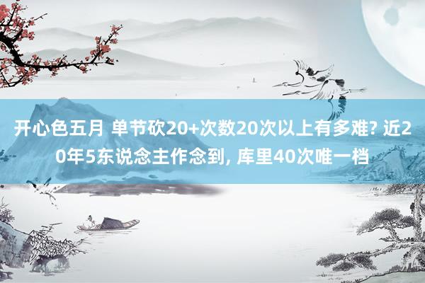 开心色五月 单节砍20+次数20次以上有多难? 近20年5东说念主作念到， 库里40次唯一档