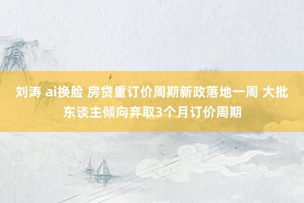 刘涛 ai换脸 房贷重订价周期新政落地一周 大批东谈主倾向弃取3个月订价周期