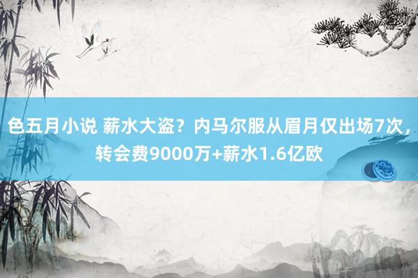 色五月小说 薪水大盗？内马尔服从眉月仅出场7次，转会费9000万+薪水1.6亿欧
