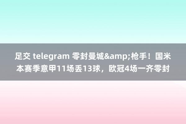 足交 telegram 零封曼城&枪手！国米本赛季意甲11场丢13球，欧冠4场一齐零封