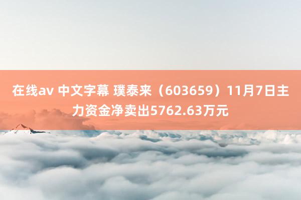 在线av 中文字幕 璞泰来（603659）11月7日主力资金净卖出5762.63万元