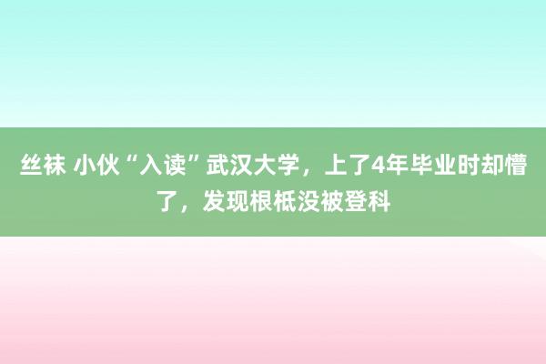 丝袜 小伙“入读”武汉大学，上了4年毕业时却懵了，发现根柢没被登科