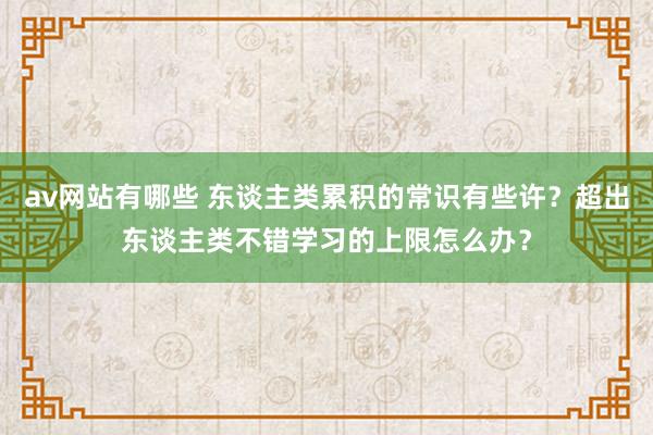 av网站有哪些 东谈主类累积的常识有些许？超出东谈主类不错学习的上限怎么办？