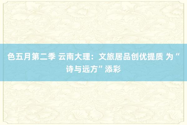 色五月第二季 云南大理：文旅居品创优提质 为“诗与远方”添彩