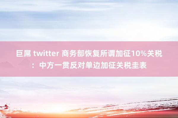 巨屌 twitter 商务部恢复所谓加征10%关税：中方一贯反对单边加征关税圭表