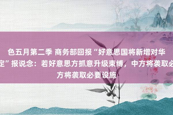 色五月第二季 商务部回报“好意思国将新增对华出口限定”报说念：若好意思方抓意升级束缚，中方将袭取必要设施