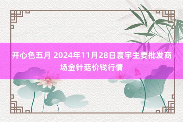 开心色五月 2024年11月28日寰宇主要批发商场金针菇价钱行情