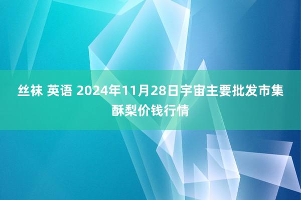 丝袜 英语 2024年11月28日宇宙主要批发市集酥梨价钱行情