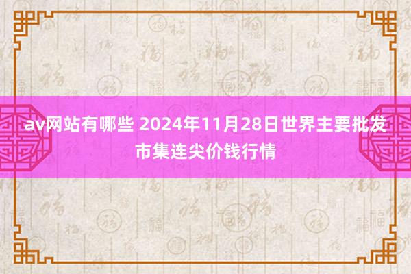 av网站有哪些 2024年11月28日世界主要批发市集连尖价钱行情