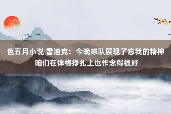 色五月小说 雷迪克：今晚球队展现了忘我的精神 咱们在体格挣扎上也作念得很好