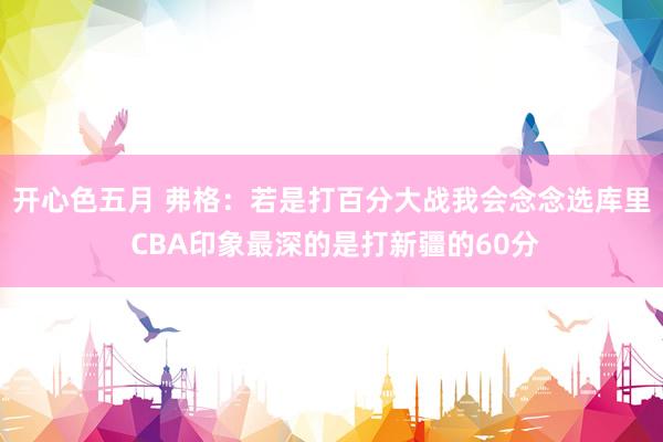 开心色五月 弗格：若是打百分大战我会念念选库里 CBA印象最深的是打新疆的60分