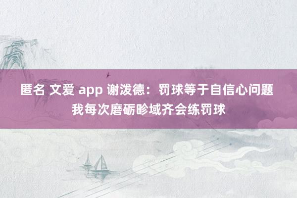 匿名 文爱 app 谢泼德：罚球等于自信心问题 我每次磨砺畛域齐会练罚球