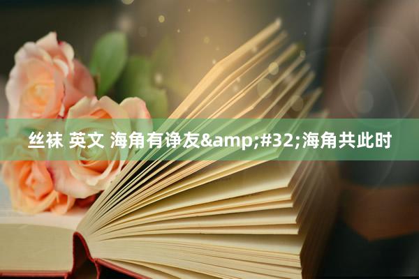 丝袜 英文 海角有诤友&#32;海角共此时