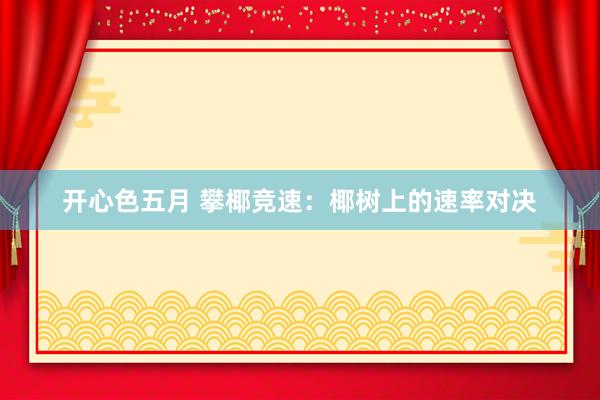 开心色五月 攀椰竞速：椰树上的速率对决