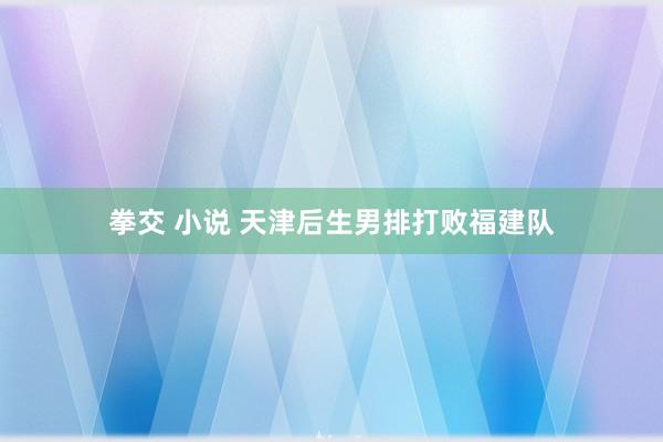 拳交 小说 天津后生男排打败福建队